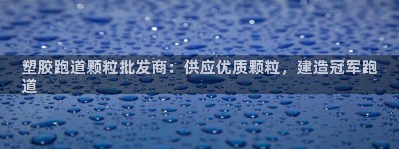谈球吧言网入口:塑胶跑道颗粒批发商:供应优质颗粒,建造冠军跑