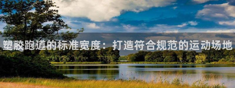 谈球吧平台正规吗可信吗知乎:塑胶跑道的标准宽度:打造符合规范