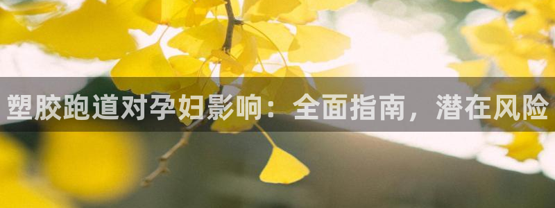 谈球吧官网在线入口网址:塑胶跑道对孕妇影响:全面指南,潜在风