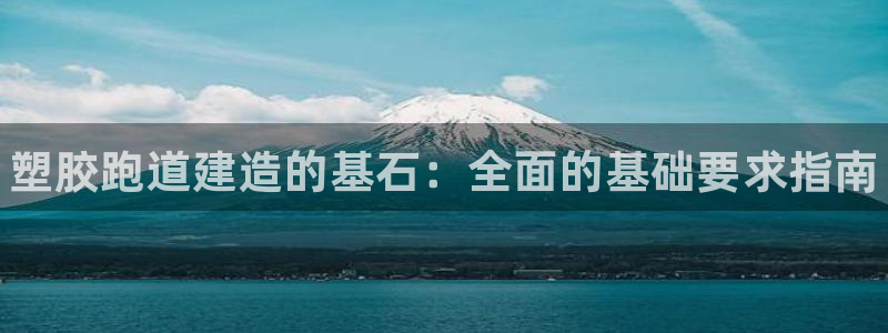 谈球吧体育app下载足球直播视频:塑胶跑道建造的基石:全面的
