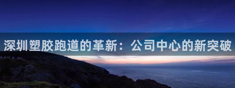 谈球吧体育官网在线入口免费观看:深圳塑胶跑道的革新:公司中心